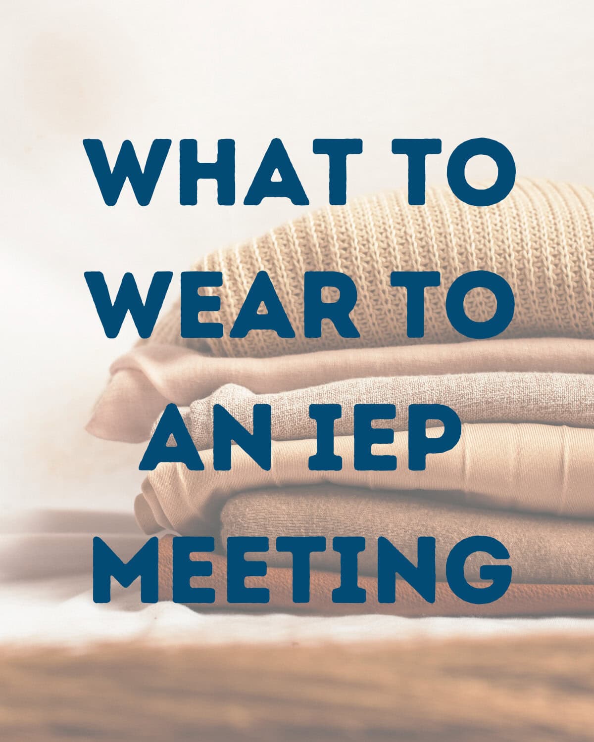 Image of neatly folded clothes in neutral tones with the text "what to wear to an iep meeting" overlaid in bold, blue letters, providing tips similar to what to wear to a parent-teacher conference.